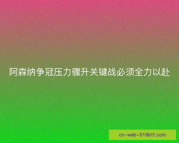 阿森纳争冠压力骤升关键战必须全力以赴