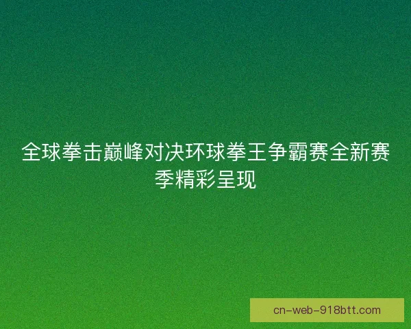 全球拳击巅峰对决环球拳王争霸赛全新赛季精彩呈现