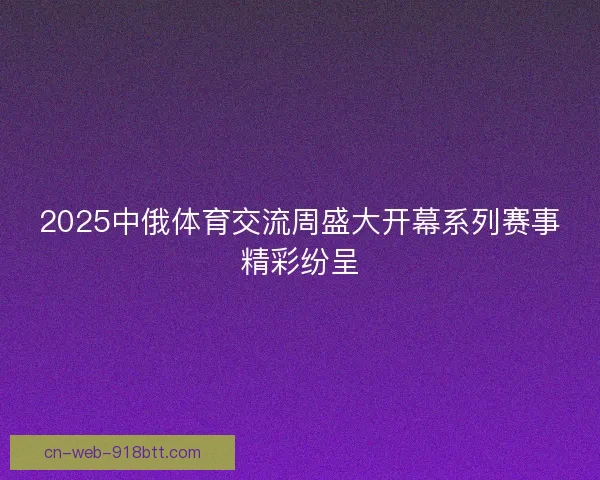 2025中俄体育交流周盛大开幕系列赛事精彩纷呈