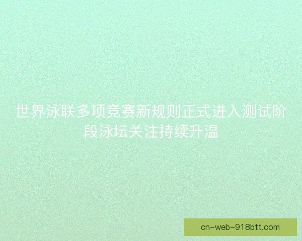 世界泳联多项竞赛新规则正式进入测试阶段泳坛关注持续升温